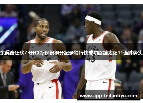 东契奇狂砍73分刷新现役得分纪录独行侠成功终结太阳11连胜势头